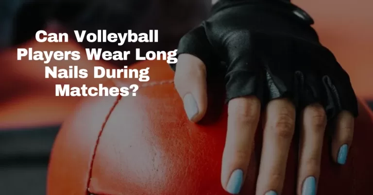 Can Volleyball Players Wear Long Nails During Matches?